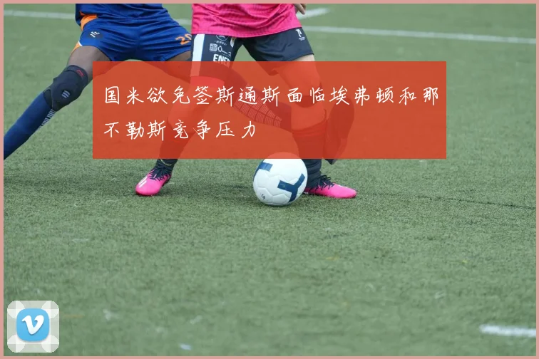国米欲免签斯通斯面临埃弗顿和那不勒斯竞争压力