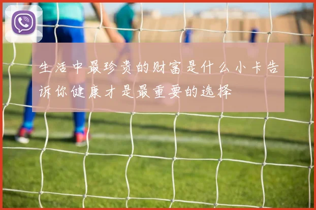 生活中最珍贵的财富是什么小卡告诉你健康才是最重要的选择