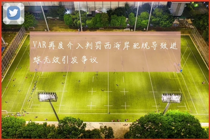 VAR再度介入判罚西海岸犯规导致进球无效引发争议