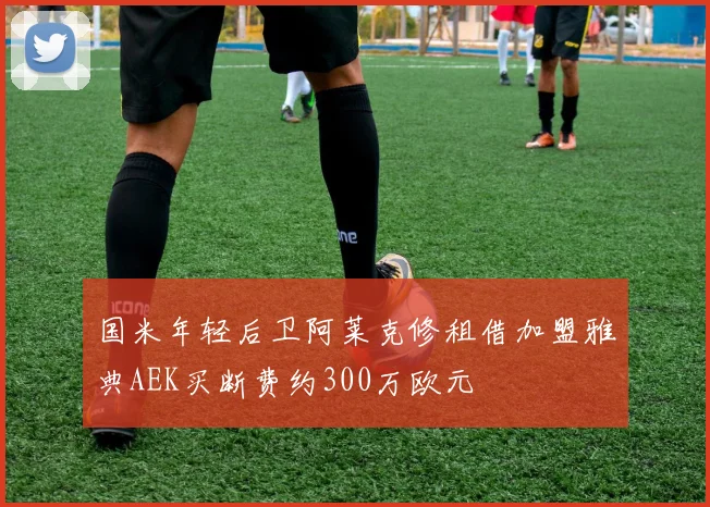 国米年轻后卫阿莱克修租借加盟雅典AEK买断费约300万欧元