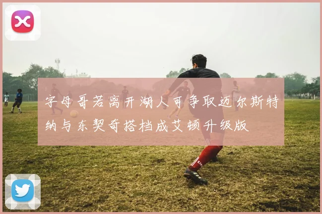 字母哥若离开湖人可争取迈尔斯特纳与东契奇搭档成艾顿升级版