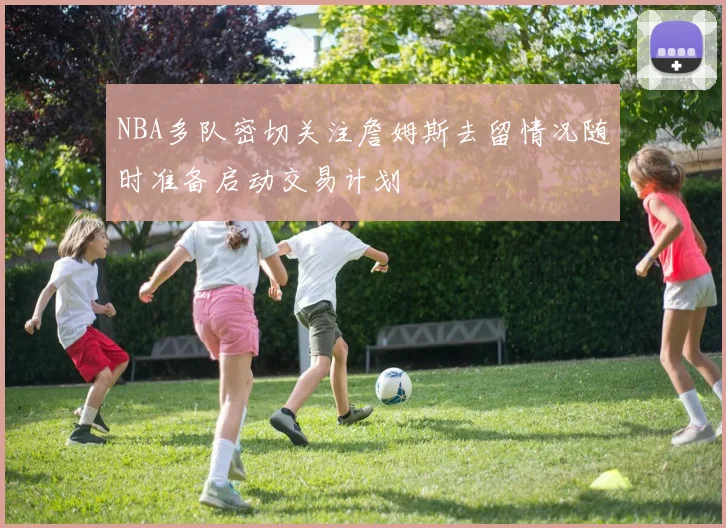NBA多队密切关注詹姆斯去留情况随时准备启动交易计划