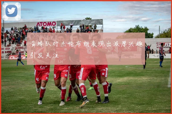 黄蜂队对杰伦布朗表现出浓厚兴趣引发关注