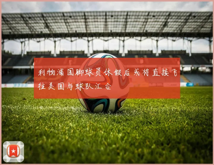 利物浦国脚球员休假后或将直接飞往美国与球队汇合