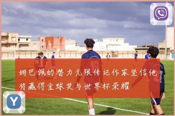 姆巴佩的潜力无限传记作家坚信他将赢得金球奖与世界杯荣耀