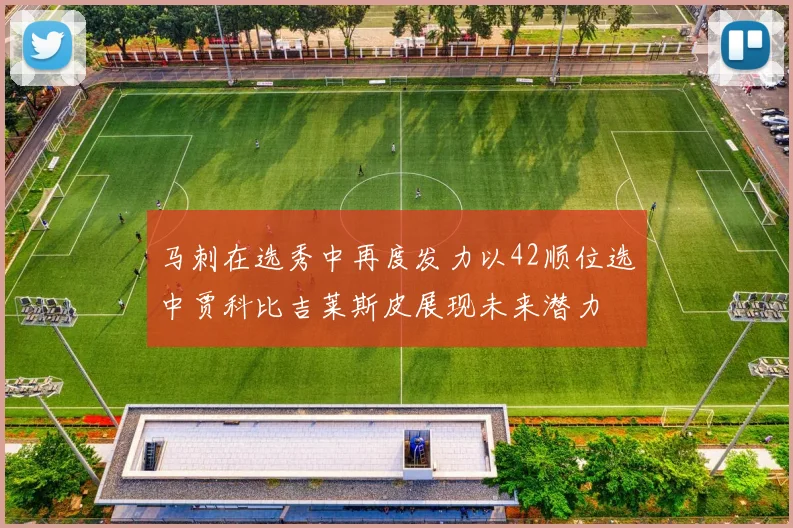 马刺在选秀中再度发力以42顺位选中贾科比吉莱斯皮展现未来潜力