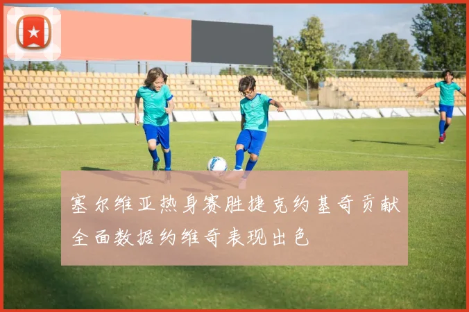 塞尔维亚热身赛胜捷克约基奇贡献全面数据约维奇表现出色