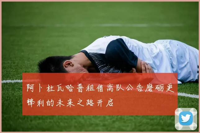 阿卜杜瓦哈普租借离队公告磨砺更锋利的未来之路开启