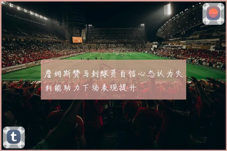 詹姆斯赞马刺球员自信心态认为失利能助力下场表现提升