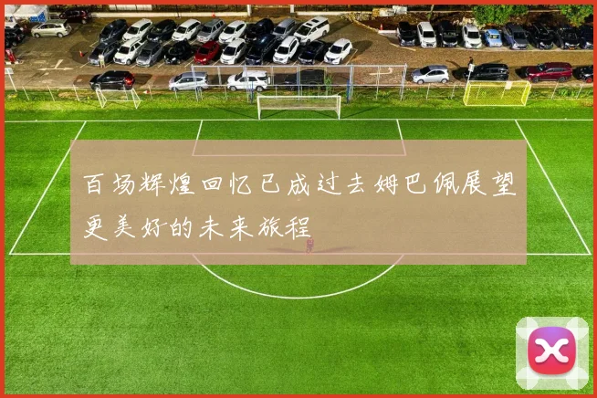 百场辉煌回忆已成过去姆巴佩展望更美好的未来旅程