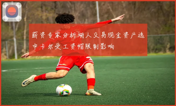 薪资专家分析湖人交易现金资产选中卡尔受工资帽限制影响