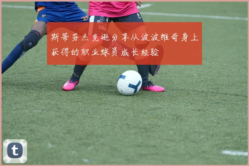 斯蒂芬杰克逊分享从波波维奇身上获得的职业球员成长经验